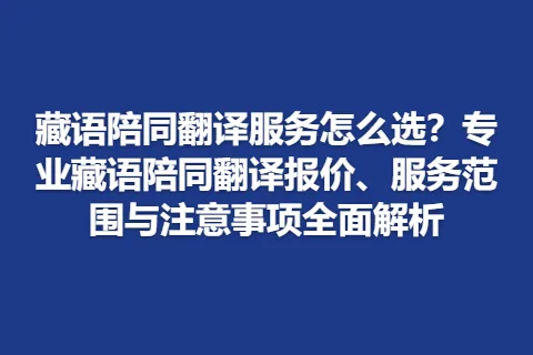 藏语陪同翻译服务怎么选？专业藏语陪同翻译报价、服务范围与注意事项全面解析