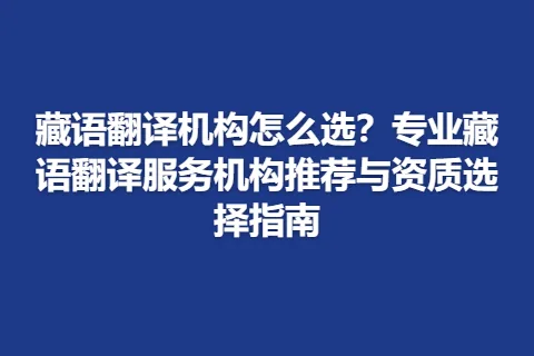 藏语翻译机构怎么选？专业藏语翻译服务机构推荐与资质选择指南