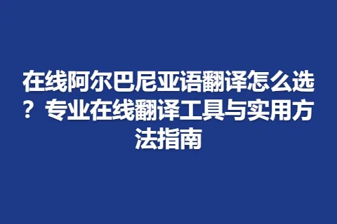 在线阿尔巴尼亚语翻译怎么选？专业在线翻译工具与实用方法指南