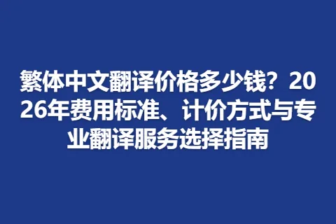 繁体中文翻译价格多少钱？2026年费用标准、计价方式与专业翻译服务选择指南