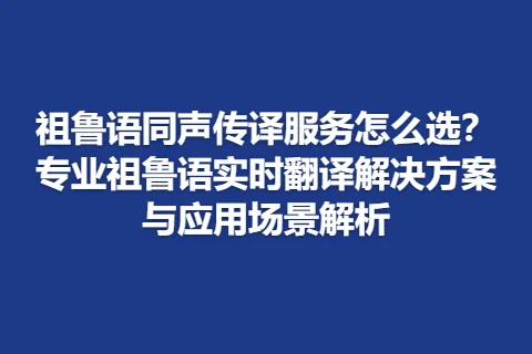 祖鲁语同声传译服务怎么选？专业祖鲁语实时翻译解决方案与应用场景解析