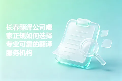 长春翻译公司哪家正规如何选择专业可靠的翻译服务机构
