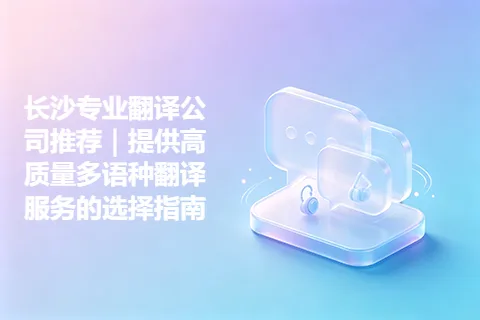 长沙专业翻译公司推荐｜提供高质量多语种翻译服务的选择指南