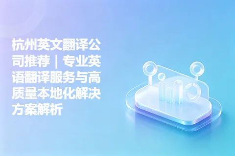 杭州英文翻译公司推荐｜专业英语翻译服务与高质量本地化解决方案解析