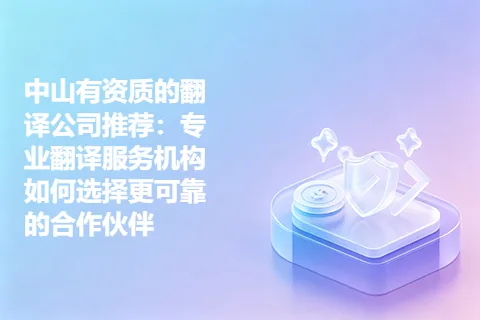 中山有资质的翻译公司推荐：专业翻译服务机构如何选择更可靠的合作伙伴