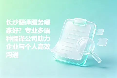 长沙翻译服务哪家好？专业多语种翻译公司助力企业与个人高效沟通