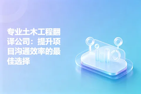 专业土木工程翻译公司：提升项目沟通效率的最佳选择