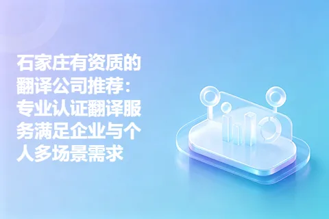 石家庄有资质的翻译公司推荐：专业认证翻译服务满足企业与个人多场景需求