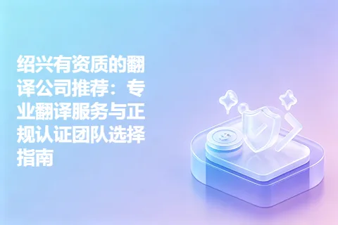 绍兴有资质的翻译公司推荐：专业翻译服务与正规认证团队选择指南