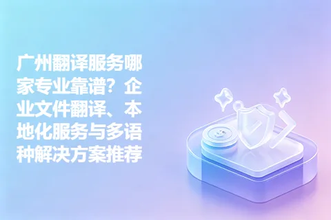 广州翻译服务哪家专业靠谱？企业文件翻译、本地化服务与多语种解决方案推荐