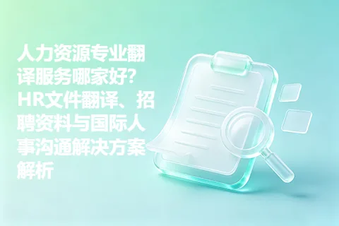 人力资源专业翻译服务哪家好？HR文件翻译、招聘资料与国际人事沟通解决方案解析