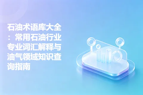 石油术语库大全：常用石油行业专业词汇解释与油气领域知识查询指南
