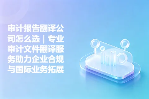 审计报告翻译公司怎么选｜专业审计文件翻译服务助力企业合规与国际业务拓展