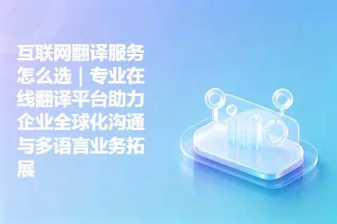 互联网翻译服务怎么选｜专业在线翻译平台助力企业全球化沟通与多语言业务拓展