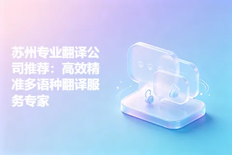 苏州专业翻译公司推荐：高效精准多语种翻译服务专家