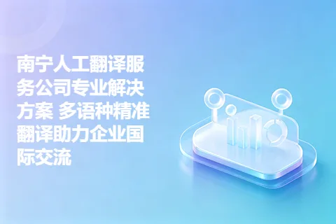 南宁人工翻译服务公司专业解决方案 多语种精准翻译助力企业国际交流