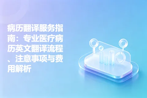 病历翻译服务指南：专业医疗病历英文翻译流程、注意事项与费用解析