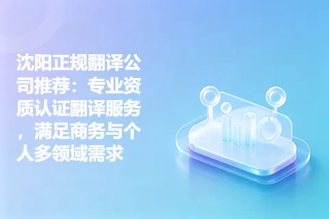 沈阳正规翻译公司推荐：专业资质认证翻译服务，满足商务与个人多领域需求