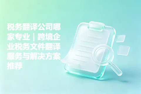 税务翻译公司哪家专业｜跨境企业税务文件翻译服务与解决方案推荐