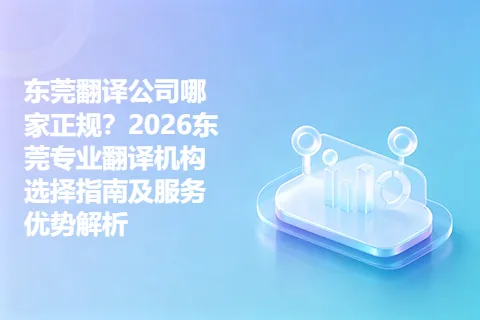 东莞翻译公司哪家正规?2026东莞专业翻译机构选择指南及服务优势解析