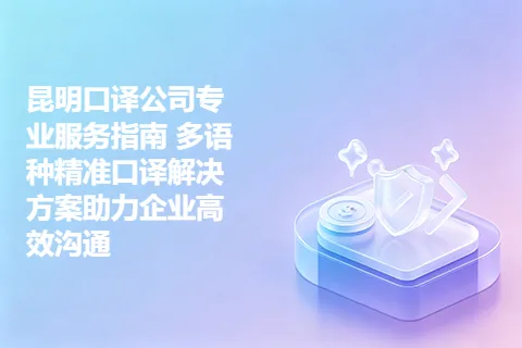 昆明口译公司专业服务指南 多语种精准口译解决方案助力企业高效沟通
