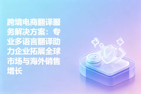跨境电商翻译服务解决方案：专业多语言翻译助力企业拓展全球市场与海外销售增长