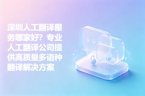 深圳人工翻译服务哪家好?专业人工翻译公司提供高质量多语种翻译解决方案