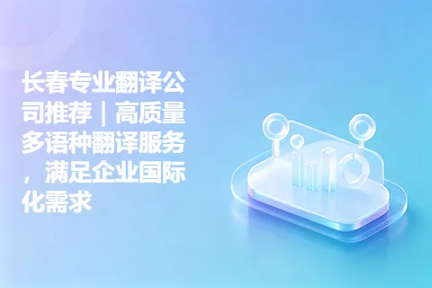 长春专业翻译公司推荐｜高质量多语种翻译服务，满足企业国际化需求