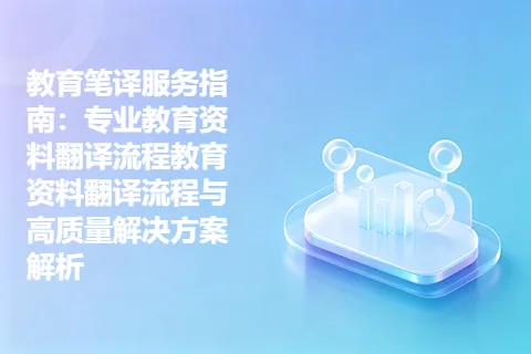 教育笔译服务指南：专业教育资料翻译流程教育资料翻译流程与高质量解决方案解析