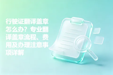 行驶证翻译盖章怎么办？专业翻译盖章流程、费用及办理注意事项详解