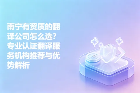 南宁有资质的翻译公司怎么选？专业认证翻译服务机构推荐与优势解析