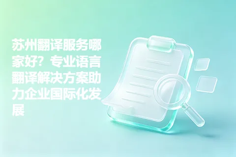 苏州翻译服务哪家好？专业语言翻译解决方案助力企业国际化发展
