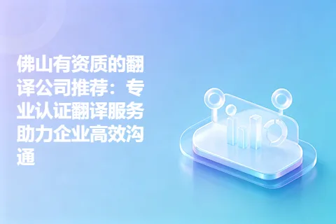 佛山有资质的翻译公司推荐：专业认证翻译服务助力企业高效沟通