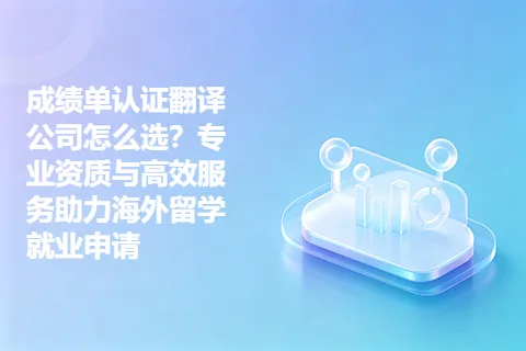 成绩单认证翻译公司怎么选？专业资质与高效服务助力海外留学就业申请