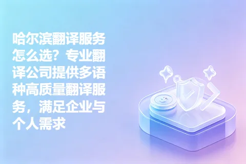哈尔滨翻译服务怎么选？专业翻译公司提供多语种高质量翻译服务，满足企业与个人需求
