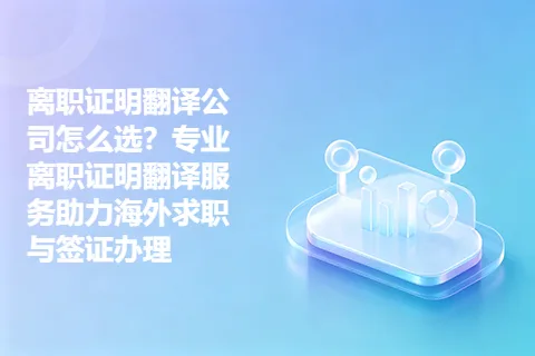 离职证明翻译公司怎么选?专业离职证明翻译服务助力海外求职与签证办理