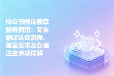 协议书翻译盖章服务指南:专业翻译认证流程、盖章要求及办理注意事项详解