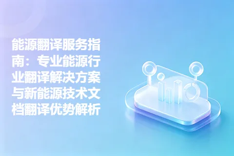 能源翻译服务指南：专业能源行业翻译解决方案与新能源技术文档翻译优势解析