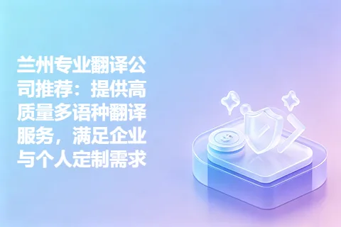 兰州专业翻译公司推荐：提供高质量多语种翻译服务，满足企业与个人定制需求