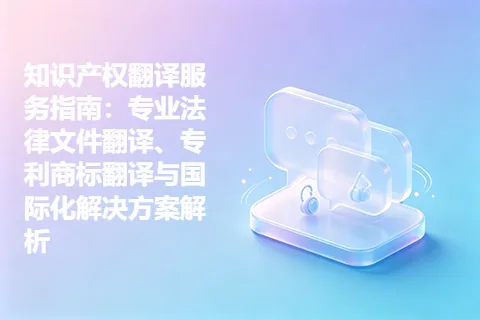 知识产权翻译服务指南：专业法律文件翻译、专利商标翻译与国际化解决方案解析