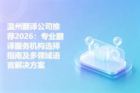 温州翻译公司推荐2026：专业翻译服务机构选择指南及多领域语言解决方案