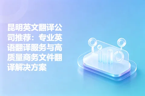 昆明英文翻译公司推荐：专业英语翻译服务与高质量商务文件翻译解决方案