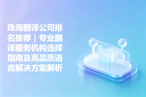 珠海翻译公司排名推荐｜专业翻译服务机构选择指南及高品质语言解决方案解析