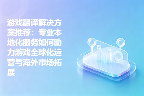 游戏翻译解决方案推荐：专业本地化服务如何助力游戏全球化运营与海外市场拓展