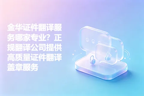金华证件翻译服务哪家专业？正规翻译公司提供高质量证件翻译盖章服务