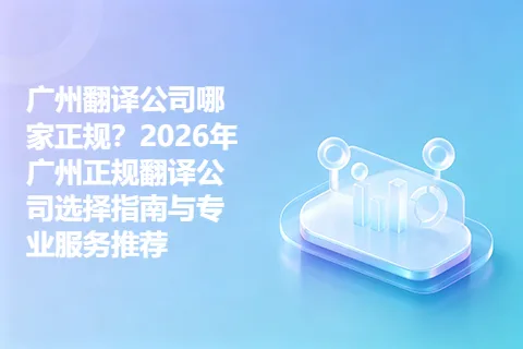 广州翻译公司哪家正规？2026年广州正规翻译公司选择指南与专业服务推荐