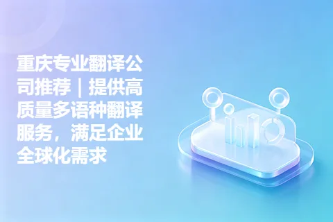 重庆专业翻译公司推荐|提供高质量多语种翻译服务,满足企业全球化需求