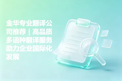 金华专业翻译公司推荐｜高品质多语种翻译服务助力企业国际化发展