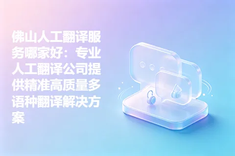 佛山人工翻译服务哪家好：专业人工翻译公司提供精准高质量多语种翻译解决方案