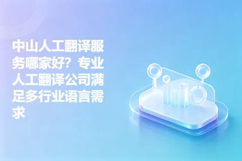 中山人工翻译服务哪家好？专业人工翻译公司满足多行业语言需求